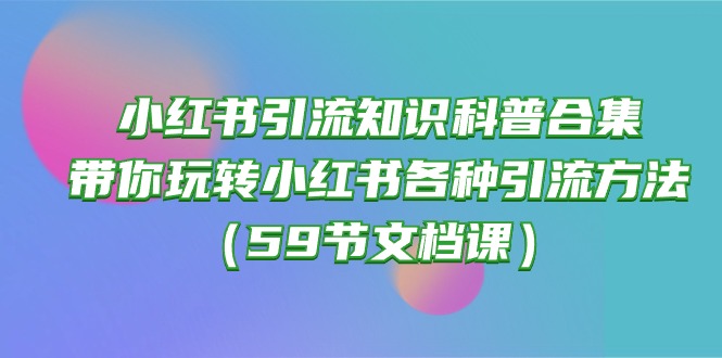 （10223期）小红书引流知识科普合集，带你玩转小红书各种引流方法（59节文档课）-逐梦项目网
