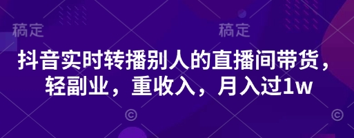 抖音实时转播别人的直播间带货，轻副业，重收入，月入过1w-逐梦项目网