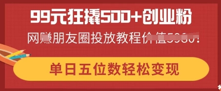 99元狂撬500+创业粉，单日五位数轻松变现，网创朋友圈投放教程-逐梦项目网