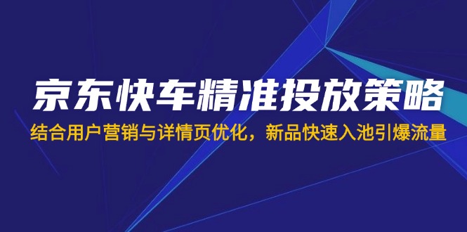 （14185期）京东快车精准投放策略，结合用户营销与详情页优化，新品快速入池引爆流量-逐梦项目网