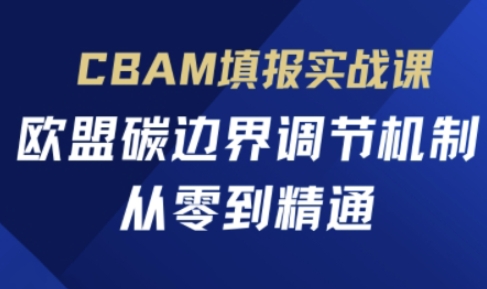 CBAM填报实战课,欧盟碳边界调节机制,从零到精通-逐梦项目网