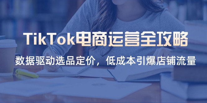(14343期)TikTok电商运营全攻略,数据驱动选品定价,低成本引爆店铺流量-逐梦项目网