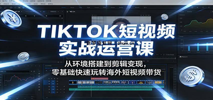 TIKTOK短视频实战运营课：从环境搭建到剪辑变现，零基础快速玩转海外短视频带货-逐梦项目网