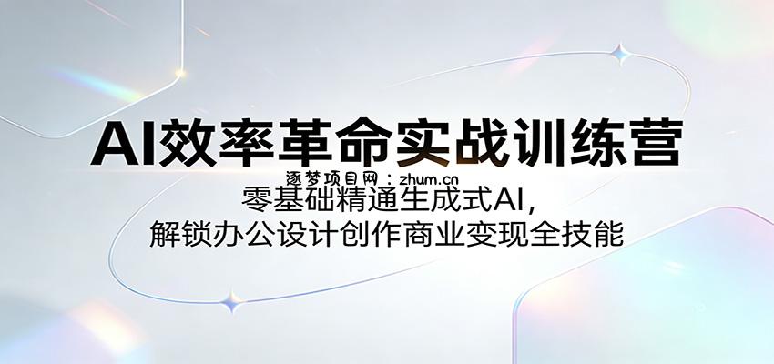 AI效率革命实战训练营：零基础精通生成式AI，解锁办公设计创作商业变现全技能-逐梦项目网