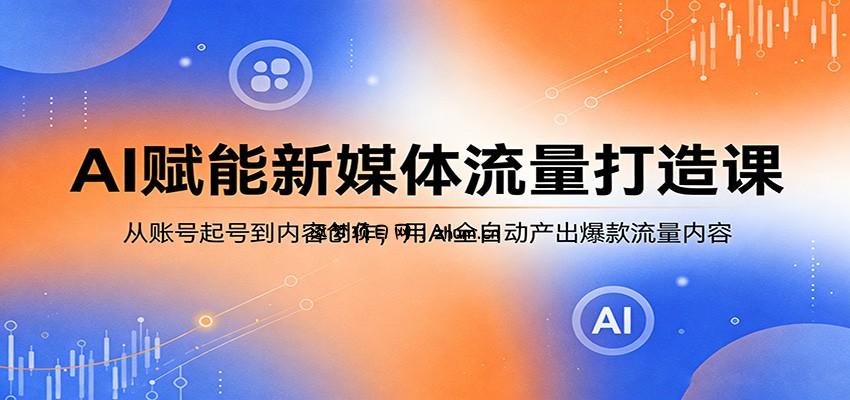 AI赋能新媒体流量打造课:从账号起号到内容创作,用AI全自动产出爆款流量内容-逐梦项目网