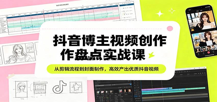 抖音博主视频创作盘点实战课:从剪辑流程到封面制作,高效产出优质抖音视频-逐梦项目网