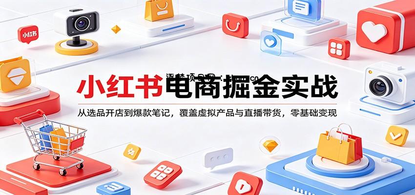 小红书电商掘金实战：从选品开店到爆款笔记，覆盖虚拟产品与直播带货，零基础变现-逐梦项目网