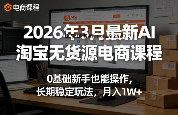 2026年3月最新AI淘宝无货源电商课程,0基础新手也能操作,长期稳定玩法,月入1W+(更新0410)-逐梦项目网
