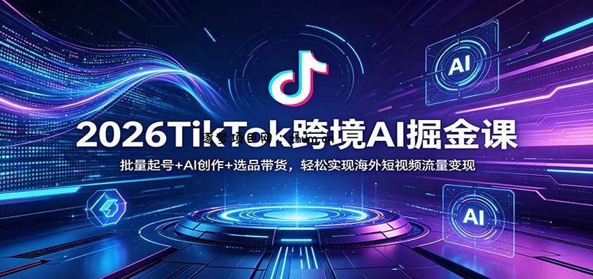 2026TikTok跨境AI掘金课：批量起号+AI创作+选品带货，轻松实现海外短视频流量变现-逐梦项目网