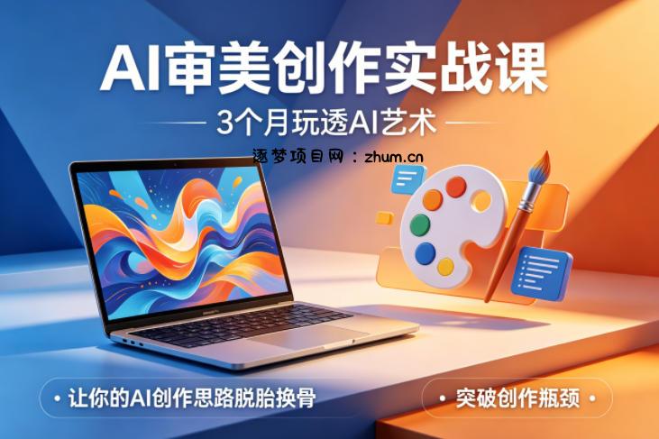 AI审美创作实战课，3个月玩透AI艺术，让你的AI创作思路脱胎换骨，突破创作瓶颈-逐梦项目网