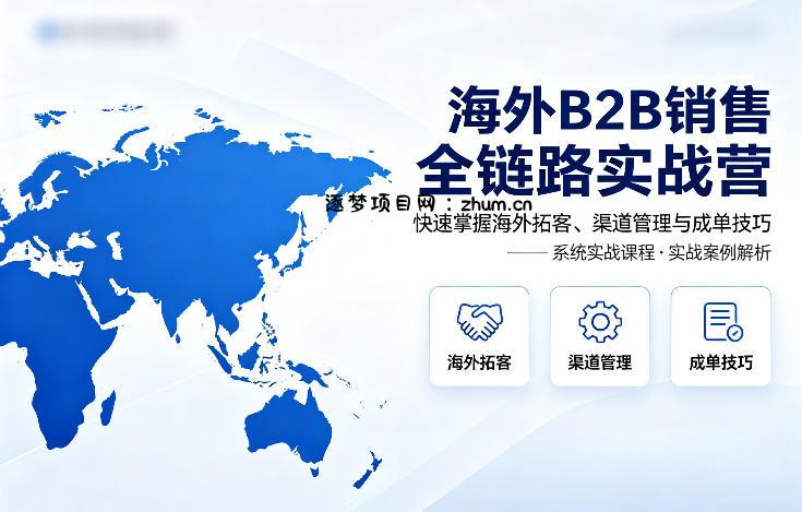 海外B2B销售全链路实战营,快速掌握海外拓客、渠道管理与成单技巧-逐梦项目网