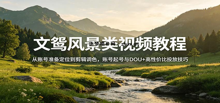 文鸳风景类视频教程：从账号准备定位到剪辑调色，账号起号与DOU+高性价比投放技巧-逐梦项目网