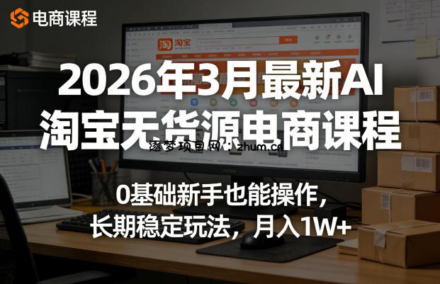2026年3月最新AI淘宝无货源电商课程，0基础新手也能操作，长期稳定玩法，月入1W+(更新0415)-逐梦项目网