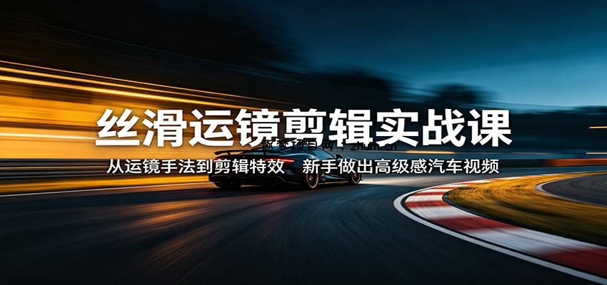 丝滑运镜剪辑实战课：从运镜手法到剪辑特效，新手做出高级感汽车视频-逐梦项目网
