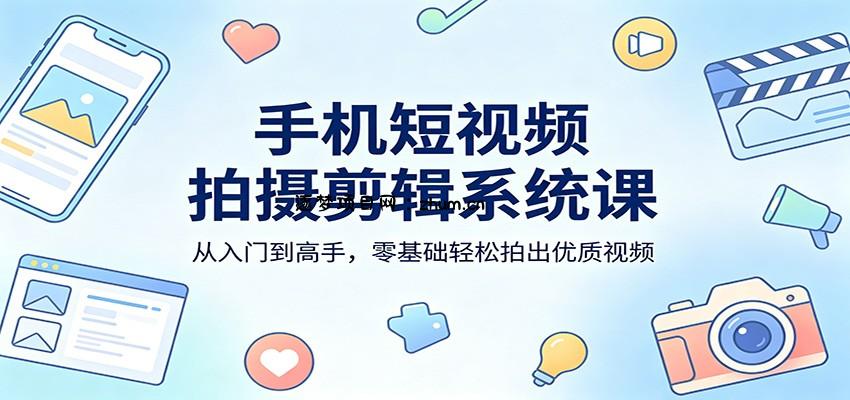 手机短视频拍摄剪辑系统课：从入门到高手，零基础轻松拍出优质视频-逐梦项目网