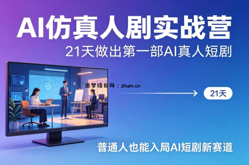 AI仿真人剧实战营，21天做出第一部AI真人短剧，普通人也能入局AI短剧新赛道(更新)-逐梦项目网