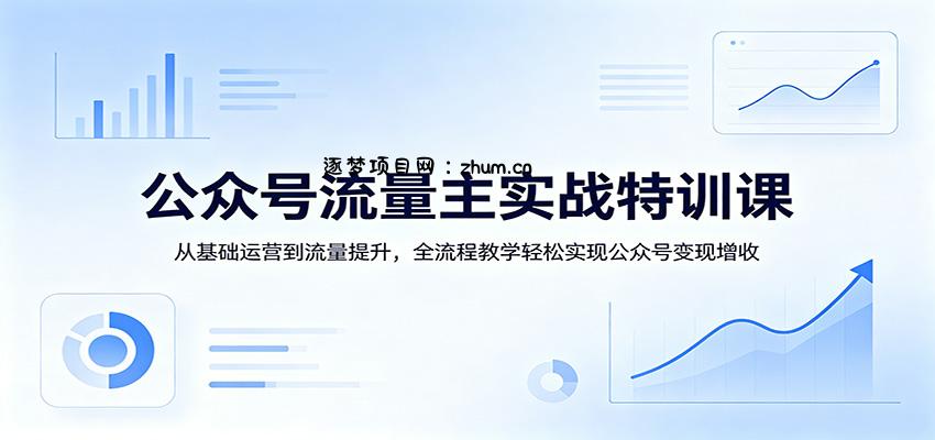 公众号流量主实战特训课：从基础运营到流量提升，全流程教学轻松实现公众号变现增收-逐梦项目网