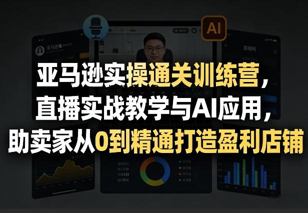 亚马逊实操通关训练营，直播实战教学与AI应用，助卖家从0到精通打造盈利店铺(更新4月17日)-逐梦项目网