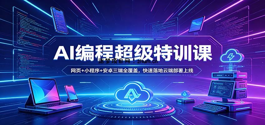 AI编程超级特训课：网页+小程序+安卓三端全覆盖，快速落地云端部署上线-逐梦项目网