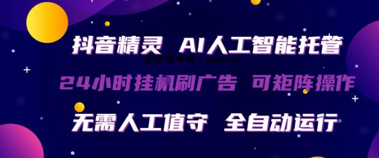 抖音精灵AI人工智能托管，24小时全自动刷广告，无需人工值守，可矩阵操作【揭秘】-逐梦项目网