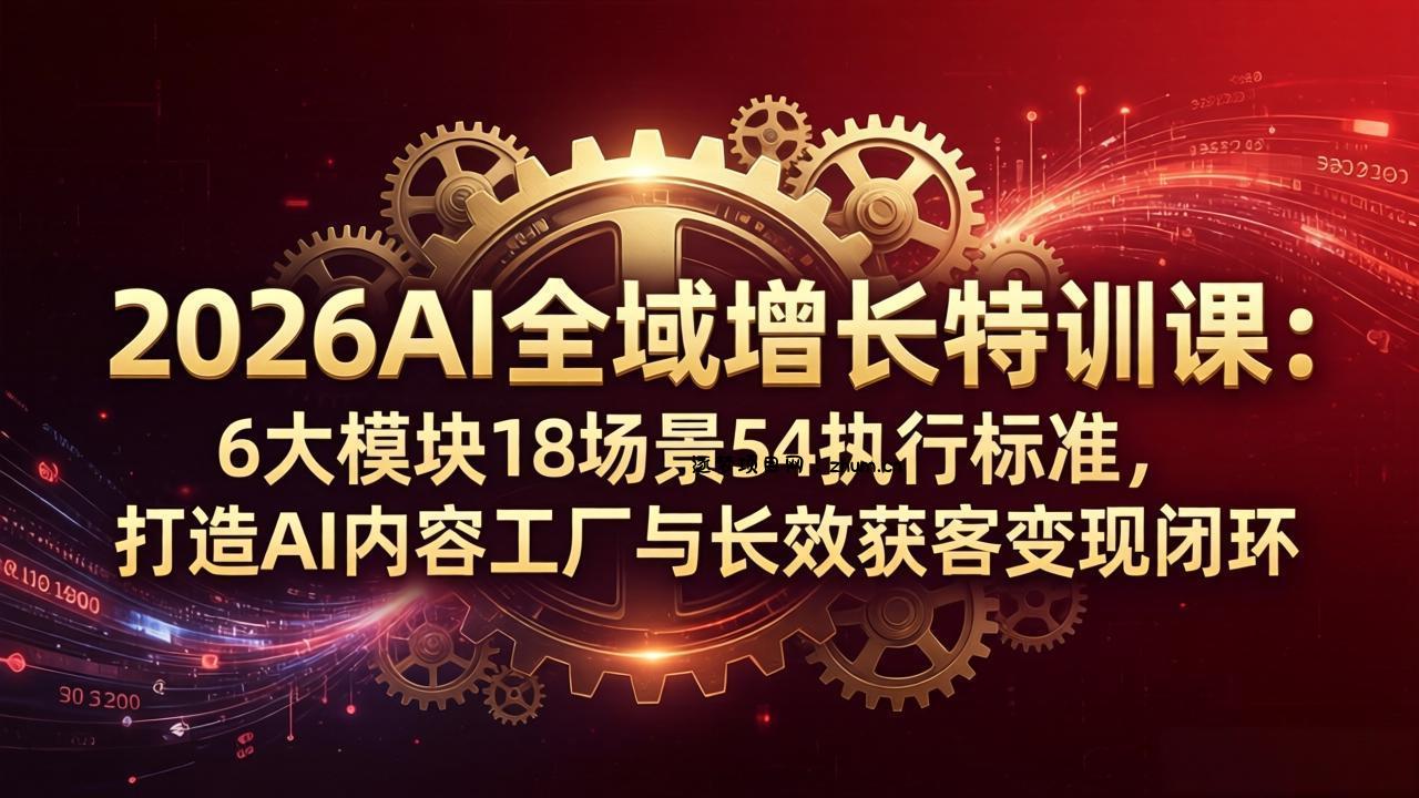 2026AI全域增长特训课：6大模块18场景54执行标准，打造AI内容工厂与长效获客变现闭环-逐梦项目网