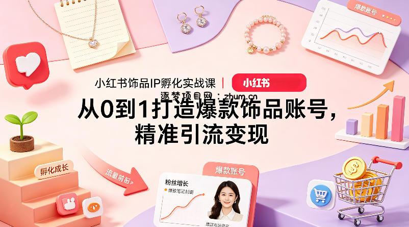 小红书饰品IP孵化实战课｜从0到1打造爆款饰品账号，精准引流变现-逐梦项目网