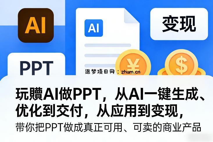 玩賺AI做PPT，从AI一键生成、优化到交付，从应用到变现，带你把PPT做成真正可用、可卖的商业产品(更新0421)-逐梦项目网