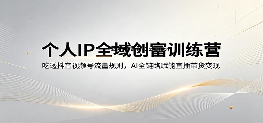 个人IP全域创富训练营：吃透抖音视频号流量规则，AI全链路赋能直播带货变现-逐梦项目网