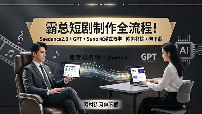 霸总短剧制作全流程！Seedance2.0 + GPT + Suno 沉浸式教学｜附素材练习包下载-逐梦项目网