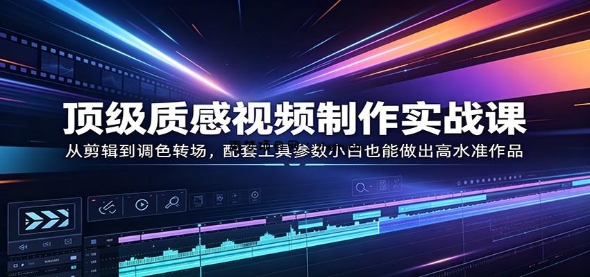 顶级质感视频制作实战课：从剪辑到调色转场，配套工具参数小白也能做出高水准作品-逐梦项目网