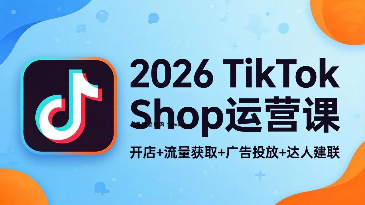 2026TikTok Shop运营课：开店+流量获取+广告投放+达人建联，解锁海外电商掘金路径-逐梦项目网