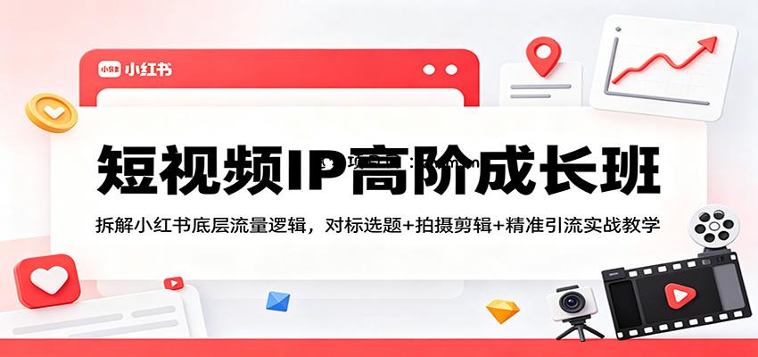 短视频IP高阶成长班：拆解小红书底层流量逻辑，对标选题+拍摄剪辑+ 精准引流实战教学-逐梦项目网