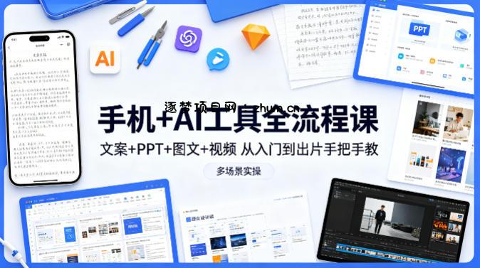 手机+AI工具全流程课，文案+PPT+图文+视频，从入门到出片手把手教，多场景实操(更新)-逐梦项目网
