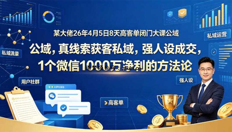 某大佬26年4月5日8天高客单闭门大课公域，真线索获客私域，强人设成交，1个微信1000W净利的方法论-逐梦项目网