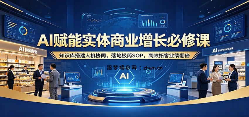 AI赋能实体商业增长必修课：知识库搭建人机协同，落地极简SOP，高效拓客业绩翻倍-逐梦项目网