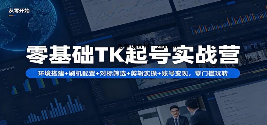 零基础TK起号实战营：环境搭建+ 刷机配置+对标筛选+剪辑实操+账号变现，零门槛玩转-逐梦项目网