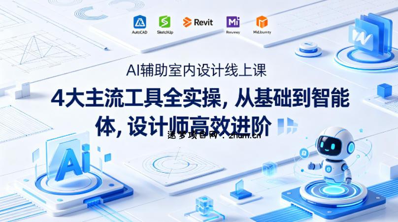 AI辅助室内设计线上课｜4大主流工具全实操，从基础到智能体，设计师高效进阶-逐梦项目网