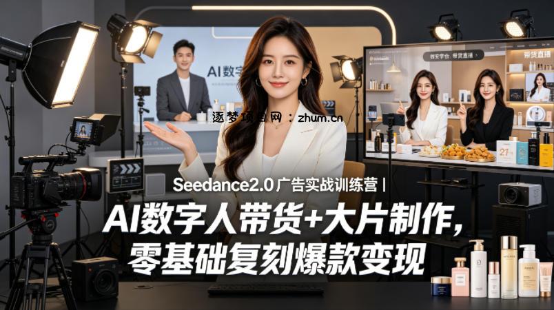 Seedance2.0广告实战训练营｜AI数字人带货+大片制作，零基础复刻爆款变现-逐梦项目网