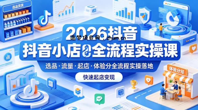 2026抖音小店全流程实操课，覆盖选品、流量、起店、体验分全流程实操落地，快速起店变现-逐梦项目网