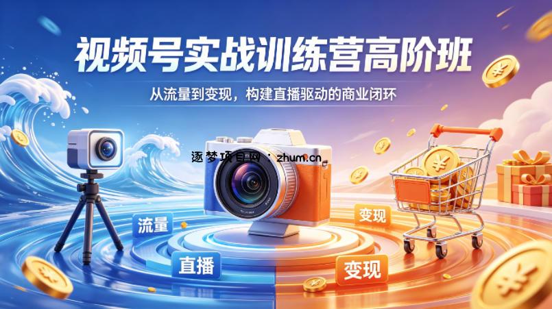 视频号实战训练营高阶班，从流量到变现，构建直播驱动的商业闭环(26年4月)-逐梦项目网