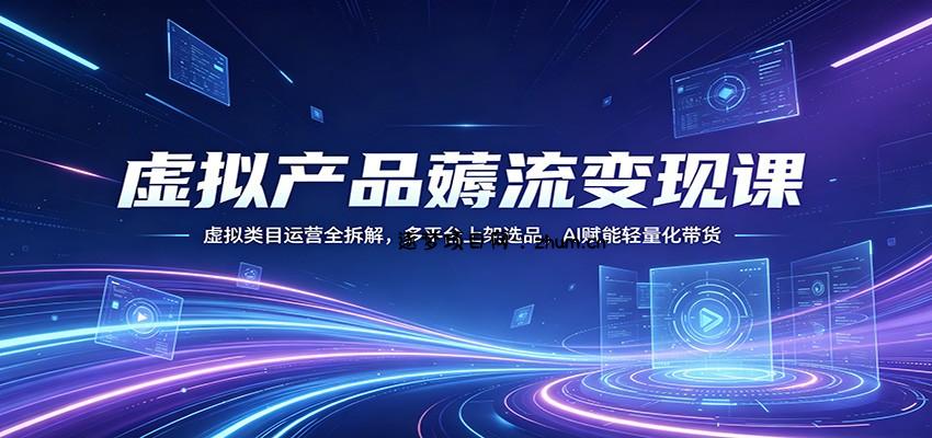虚拟产品薅流变现课：虚拟类目运营全拆解，多平台上架选品，AI赋能轻量化带货-逐梦项目网