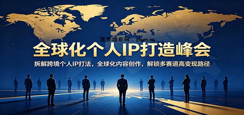 全球化个人IP打造峰会：拆解跨境个人IP打法，全球化内容创作，解锁多赛道高变现路径-逐梦项目网