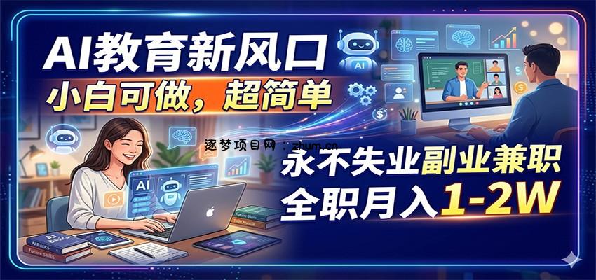 AI教育新风口，小白可做，超简单，永不失业副业兼职 全职月入1-2W-逐梦项目网