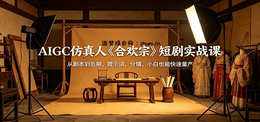 AIGC仿真人《合欢宗》短剧实战课：从剧本到后期，提示词，分镜，小白也能快速量产-逐梦项目网