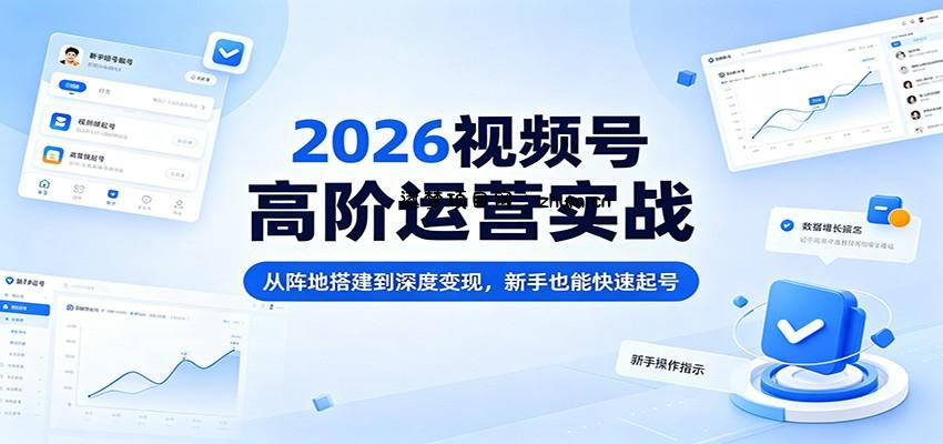 2026视频号高阶运营实战：从阵地搭建到深度变现，新手也能快速起号-逐梦项目网