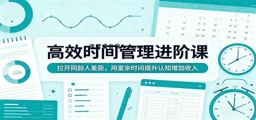 高效时间管理进阶课：拉开同龄人差距，用富余时间提升认知增加收入-逐梦项目网
