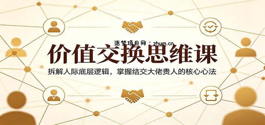 价值交换思维课：拆解人际底层逻辑，掌握结交大佬贵人的核心心法-逐梦项目网