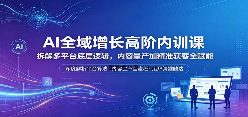 AI全域增长高阶内训课：拆解多平台底层逻辑，内容量产加精准获客全赋能-逐梦项目网