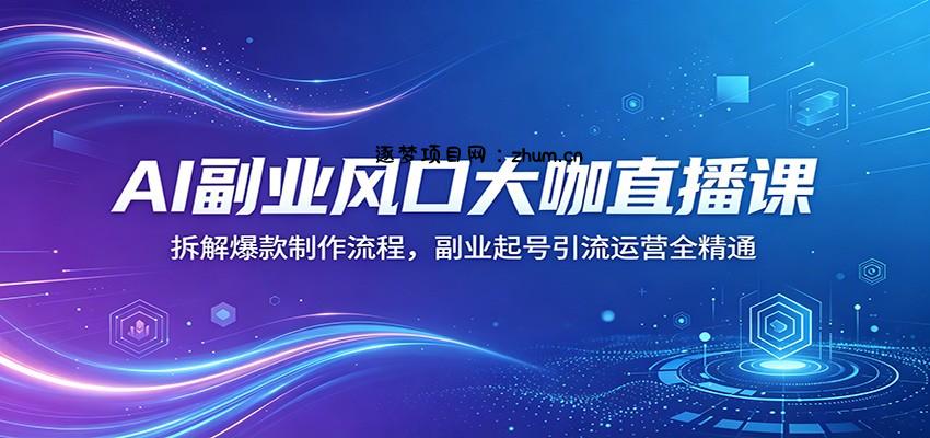 AI副业风口大咖直播课：拆解爆款制作流程，副业起号引流运营全精通-逐梦项目网