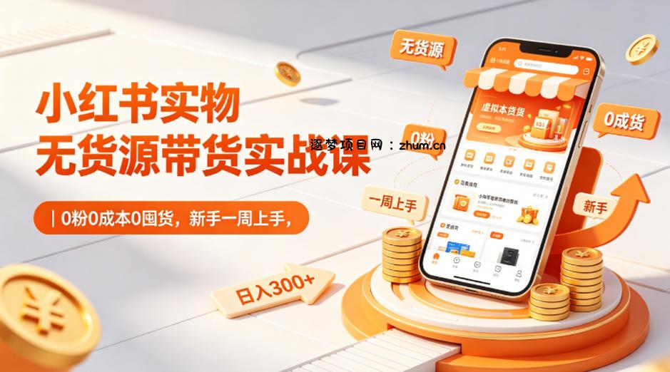 小红书实物无货源带货实战课｜0粉0成本0囤货，新手一周上手，日入300+-逐梦项目网
